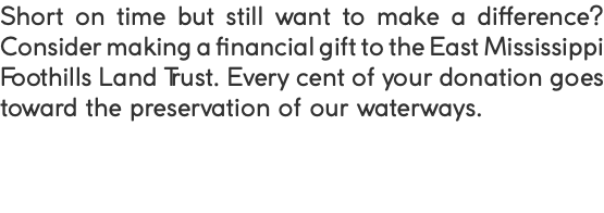 Short on time but still want to make a difference? Consider making a financial gift to the East Mississippi Foothills Land Trust. Every cent of your donation goes toward the preservation of our waterways.