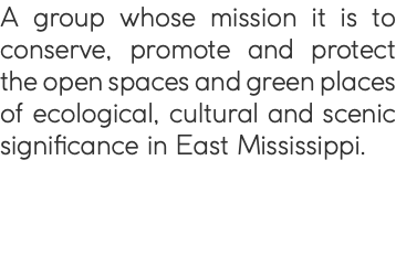 A group whose mission it is to conserve, promote and protect the open spaces and green places of ecological, cultural and scenic significance in East Mississippi.