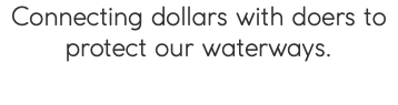 Connecting dollars with doers to protect our waterways.