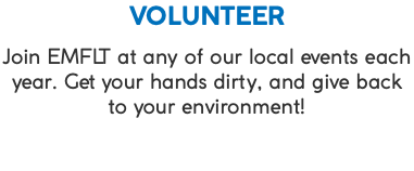 VOLUNTEER Join EMFLT at any of our local events each year. Get your hands dirty, and give back to your environment!