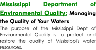 Mississippi Department of Environmental Quality: Managing the Quality of Your Waters The purpose of the Mississippi Dept of Environmental Quality is to protect and restore the quality of Mississippi's water resources.