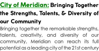 City of Meridian: Bringing Together the Strengths, Talents, & Diversity of our Community Bringing together the remarkable strengths, talents, creativity, and diversity of our community, Meridian can reach its full potential as a leading city of the 21st century