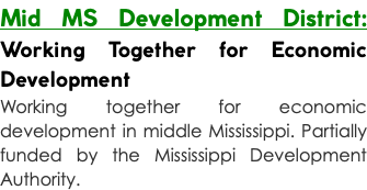 Mid MS Development District: Working Together for Economic Development Working together for economic development in middle Mississippi. Partially funded by the Mississippi Development Authority.