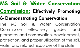 MS Soil & Water Conservation Commission: Effectively Promoting & Demonstrating Conservation The MS Soil & Water Conservation Commission effectively guides and promotes, and conservation, development, protection, and proper utilization of the soil, water and related resources of the state.