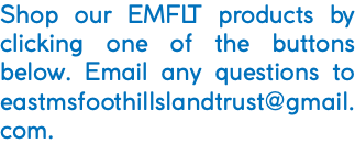 Shop our EMFLT products by clicking one of the buttons below. Email any questions to eastmsfoothillslandtrust@gmail.com.