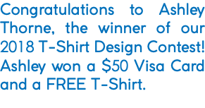 Congratulations to Ashley Thorne, the winner of our 2018 T-Shirt Design Contest! Ashley won a $50 Visa Card and a FREE T-Shirt. 