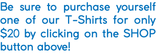 Be sure to purchase yourself one of our T-Shirts for only $20 by clicking on the SHOP button above!